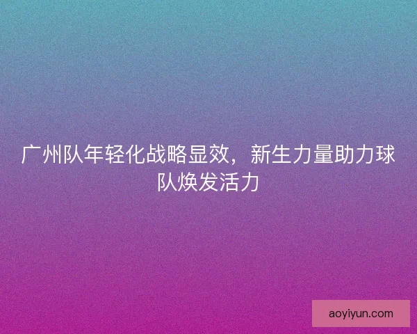 广州队年轻化战略显效，新生力量助力球队焕发活力
