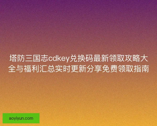 塔防三国志cdkey兑换码最新领取攻略大全与福利汇总实时更新分享免费领取指南 塔防三国志cdkey兑换码最新领取攻略大全与福利汇总实时更新分享免费领取指南