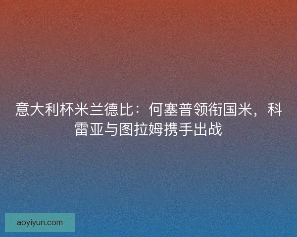 意大利杯米兰德比：何塞普领衔国米，科雷亚与图拉姆携手出战