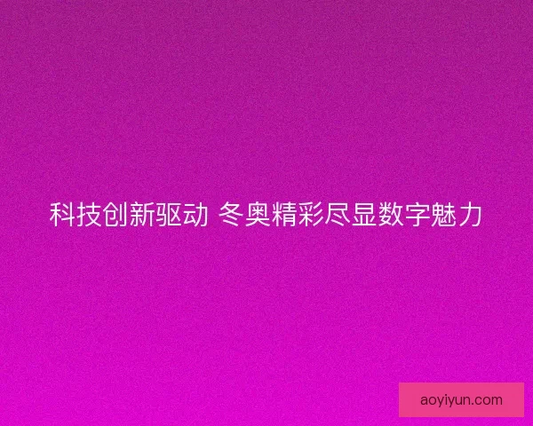 科技创新驱动 冬奥精彩尽显数字魅力