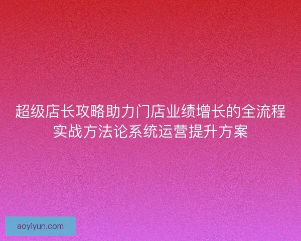 超级店长攻略助力门店业绩增长的全流程实战方法论系统运营提升方案 超级店长攻略助力门店业绩增长的全流程实战方法论系统运营提升方案